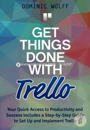 Get Things Done With Trello: Your Quick Access to Productivity and Success Includes a Step-by-step Guide to Set Up and Implement Trello