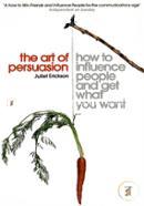 The Art of Persuasion: How to Influence People and Get What You Want
