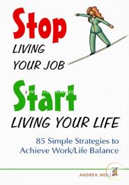 Stop Living Your Job, Start Living Your Life: 85 Simple Strategies to Achieve Work/Life Balance