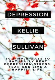 Depression: 50 Simple Ways To Naturally Beat Depression,Stress,Fear And Live A Happier Life! 