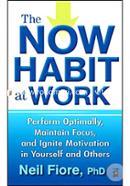 The Now Habit at Work: Perform Optimally, Maintain Focus, and Ignite Motivation in Yourself and Others