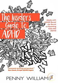 The Insider's Guide to ADHD: Adults with ADHD Reveal the Secret to Parenting Kids with ADHD