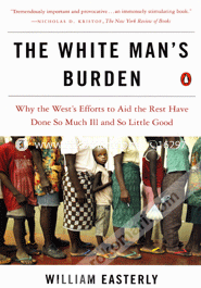 The White Man's Burden: Why the West's Efforts to Aid the Rest Have Done So Much Ill and So Little Good 