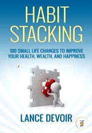 Habit Stacking: Over 100 Small Life Changes to Improve your Health, Wealth, and Happiness