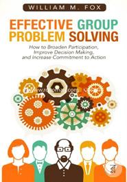 Effective Group Problem Solving: How to Broaden Participation, Improve Decision Making, and Increase Commitment to Action