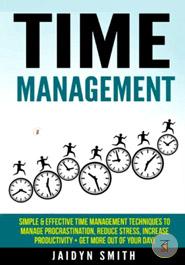 Time Management: Simple and Effective Time Management Techniques to Manage Procrastination, Reduce Stress, Increase Productivity Get More Out of Your Day