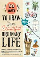 50 Ways To Draw Your Beautiful, Ordinary Life: Practical Lessons in Pencil and Paper (Flow)