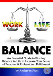 Work Life Balance: An Essential Guide to Finding Balance in Life to Increase Your Sense of Personal and Professional Fulfillment