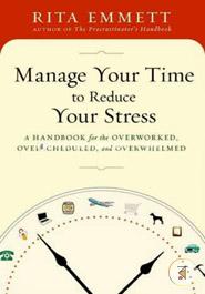 Manage Your Time to Reduce Your Stress: A Handbook for the Overworked, Overscheduled, and Overwhelmed