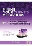 Mining Your Client's Metaphors: A How-To Workbook on Clean Language and Symbolic Modeling, Basics Part I: Facilitating Clarity