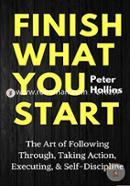 Finish What You Start: The Art of Following Through, Taking Action, Executing, and Self-Discipline