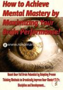 How to Achieve Mental Mastery by Maximizing Your Brain Performance!: Reach Your Full Brain Potential by Adopting Proven Thinking Methods to ... Mental Skills, Discipline and Development