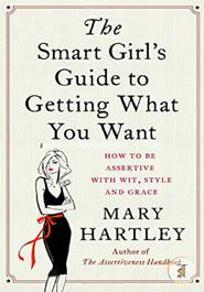 The Smart Girl's Guide to Getting What You Want: How to be assertive with wit, style and grace