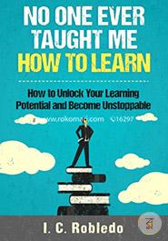 No One Ever Taught Me How to Learn: How to Unlock Your Learning Potential and Become Unstoppable