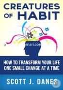 Creatures of Habit: How to Transform Your Life One Small Change at a Time