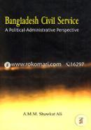 Bangladesh Civil Service: A Political-Administrative Perspective