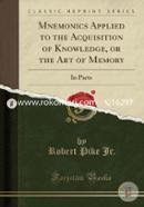 Mnemonics Applied to the Acquisition of Knowledge, or the Art of Memory: In Parts (Classic Reprint)