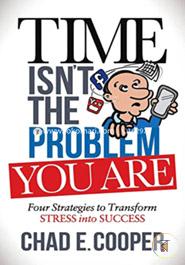 Time Isn't the Problem, You Are: Four Strategies to Transform Stress Into Success