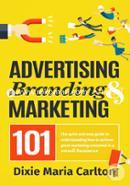 Advertising, Branding, and Marketing 101: The Quick and Easy Guide to Achieving Great Marketing Outcomes in a Small Business