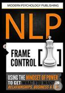 NLP: Frame Control: Using the Mindset of Power to Get What You Want in Relationships, Business and Life