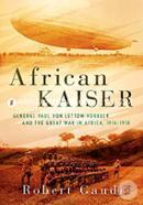 African Kaiser: General Paul von Lettow-Vorbeck and the Great War in Africa, 1914-1918