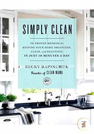 Simply Clean: The Proven Method for Keeping Your Home Organized, Clean, and Beautiful in Just 10 Minutes a Day