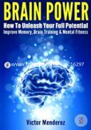 Brain Power: How To Unleash Your Full Potential - Improve Memory, Brain Training and Mental Fitness
