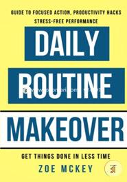 Daily Routine Makeover: Guide to Focused Action, Productivity Hacks, Stress-free Performance: Get Things Done in Less Time