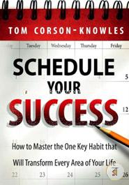 Schedule Your Success: How to Master the One Key Habit That Will Transform Every Area of Your Life