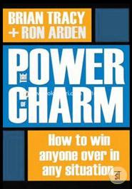The Power of Charm : How to Win Anyone Over in Any Situation