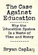 The Case against Education: Why the Education System Is a Waste of Time and Money