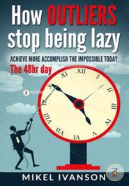 How Outliers Stop Being Lazy: Achieve More, Accomplish the Impossible Today, 48 Hr Day