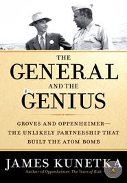 The General and the Genius: Groves and Oppenheimer: The Unlikely Partnership That Built the Atom Bomb