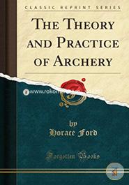 The Theory and Practice of Archery (Classic Reprint)