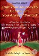 Start Your Journey to Get the Life You Always Wanted: A Step-by-step Guide for Making Your Dreams a Reality: Volume 1