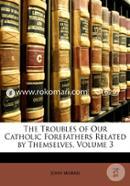 The Troubles of Our Catholic Forefathers Related by Themselves, Volume 3 
