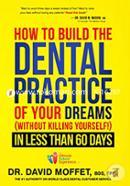 How to Build the Dental Practice of Your Dreams Without Killing Yourself! in Less Than 60 Days