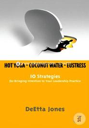 Hot Yoga, Coconut Water and Eustress: 10 Strategies for Bringing Intention to Your Leadership Practice