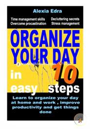 Organize Your Day in 10 Easy Steps: Learn to Organize Your Day at Home and Work, Improve Productivity and Get Things Done: Time Management Skills.Overcome Procrastination.Decluttering Secrets