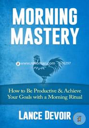 Morning Mastery: How to Be Productive and Achieve Your Goals with a Morning Ritual