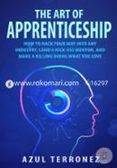 The Art of Apprenticeship: How to Hack Your Way into Any Industry, Land a Kick-Ass Mentor, and Make A Killing Doing What You Love