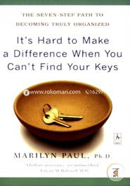 It's Hard to Make a Difference When You Can't Find Your Keys: The Seven-Step Path to Becoming Truly Organized 