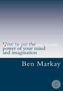 How to Use the Power of Your Mind and Imagination: Strategic Steps to Using Your Mind and Imagination to Live the Life of Your Dream