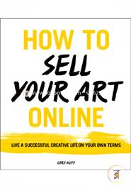 HOW TO SELL YOUR ART ONLINE : Live a Successful Creative Life on Your Own Terms