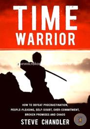 Time Warrior : How to Defeat Procrastination, People-Pleasing, Self-Doubt, Over-Commitment, Broken Promises and Chaos