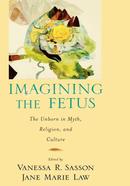 Imagining the Fetus: The Unborn in Myth, Religion, and Culture