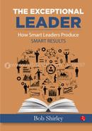 THE EXCEPTIONAL LEADER How Smart Leaders Produce Smart Results