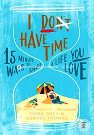 I Dont Have Time: 15-minute ways to shape a life you love