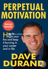 Perpetual Motivation: How to Light Your Fire and Keep it Burning in Your Career and in Life