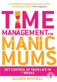 Time Management For Manic Mums: Get Control of Your Life in 7 Weeks